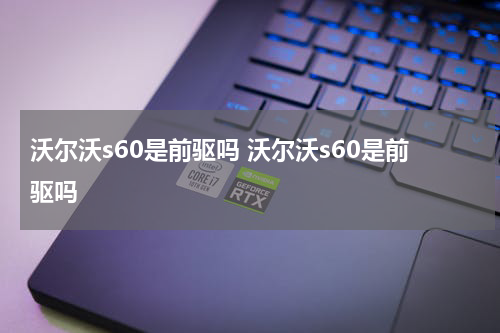 沃尔沃s60是前驱吗 沃尔沃s60是前驱吗