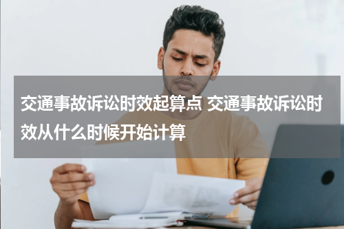 交通事故诉讼时效起算点 交通事故诉讼时效从什么时候开始计算