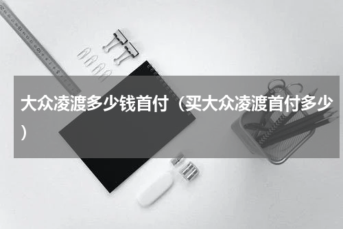 大众凌渡多少钱首付（买大众凌渡首付多少）