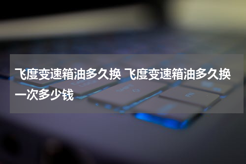 飞度变速箱油多久换 飞度变速箱油多久换一次多少钱