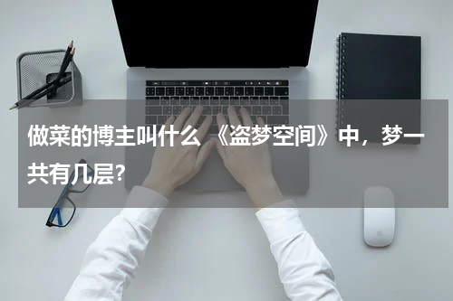 做菜的博主叫什么 《盗梦空间》中，梦一共有几层？