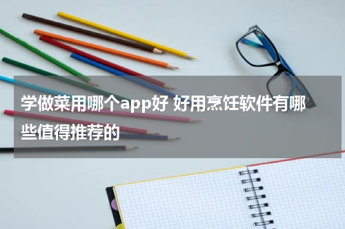 学做菜用哪个app好 好用烹饪软件有哪些值得推荐的