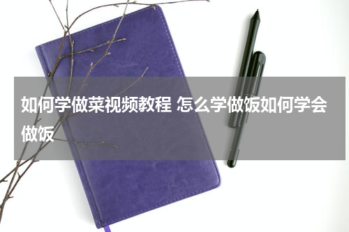 如何学做菜视频教程 怎么学做饭如何学会做饭