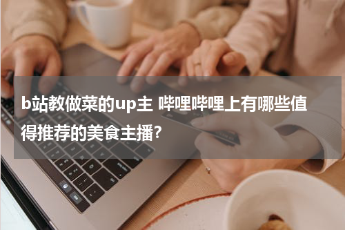 b站教做菜的up主 哔哩哔哩上有哪些值得推荐的美食主播？