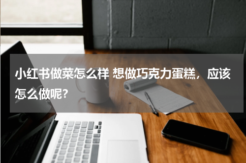 小红书做菜怎么样 想做巧克力蛋糕，应该怎么做呢？
