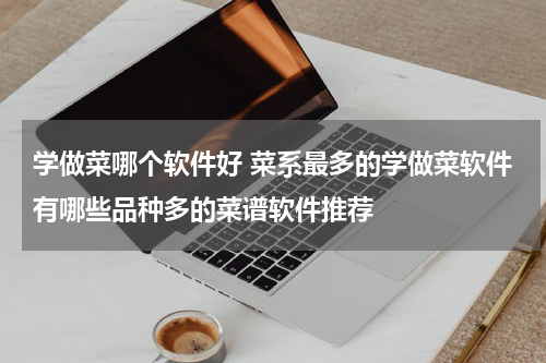 学做菜哪个软件好 菜系最多的学做菜软件有哪些品种多的菜谱软件推荐