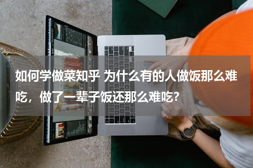 如何学做菜知乎 为什么有的人做饭那么难吃，做了一辈子饭还那么难吃？