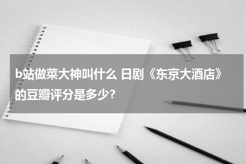 b站做菜大神叫什么 日剧《东京大酒店》的豆瓣评分是多少？