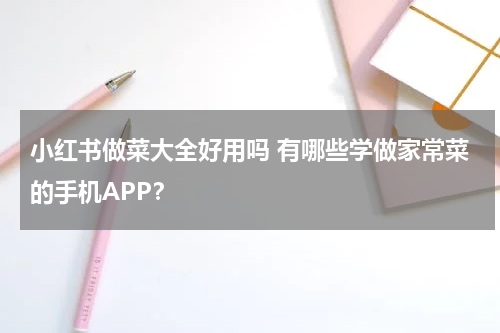 小红书做菜大全好用吗 有哪些学做家常菜的手机APP？