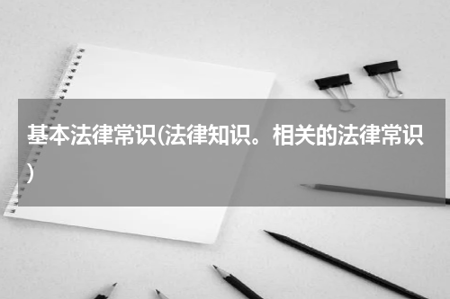 基本法律常识(法律知识。相关的法律常识)
