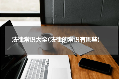 法律常识大全(法律的常识有哪些)
