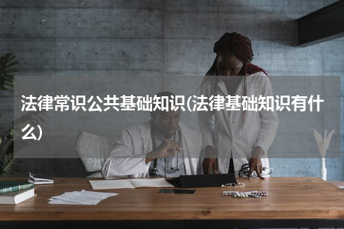 法律常识公共基础知识(法律基础知识有什么)
