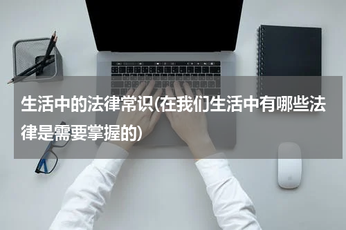 生活中的法律常识(在我们生活中有哪些法律是需要掌握的)