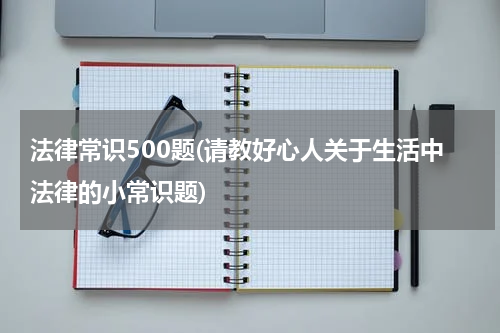 法律常识500题(请教好心人关于生活中法律的小常识题)