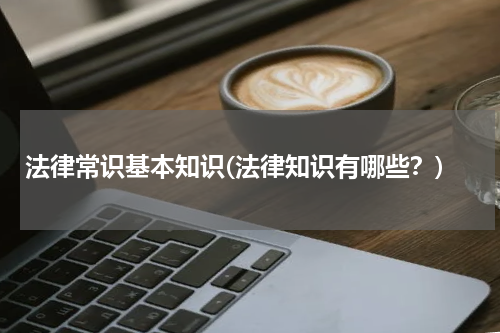 法律常识基本知识(法律知识有哪些？)