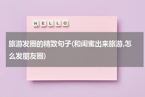 旅游发圈的精致句子(和闺蜜出来旅游,怎么发朋友圈)