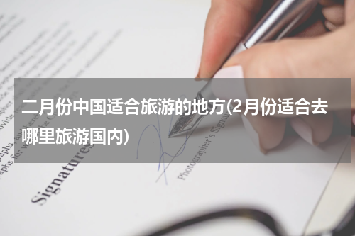 二月份中国适合旅游的地方(2月份适合去哪里旅游国内)