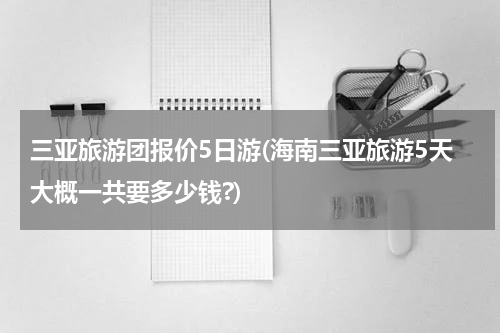 三亚旅游团报价5日游(海南三亚旅游5天大概一共要多少钱?)