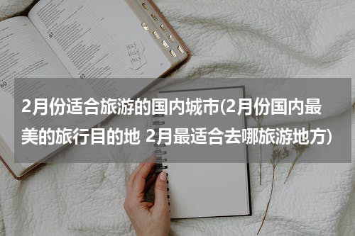2月份适合旅游的国内城市(2月份国内最美的旅行目的地 2月最适合去哪旅游地方)