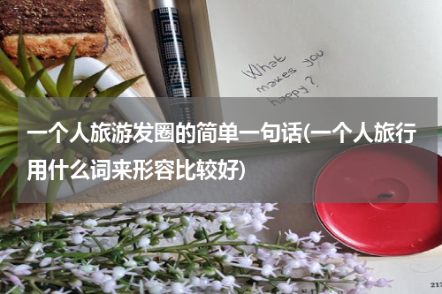 一个人旅游发圈的简单一句话(一个人旅行用什么词来形容比较好)