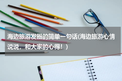 海边旅游发圈的简单一句话(海边旅游心情说说，和大家的心得！)