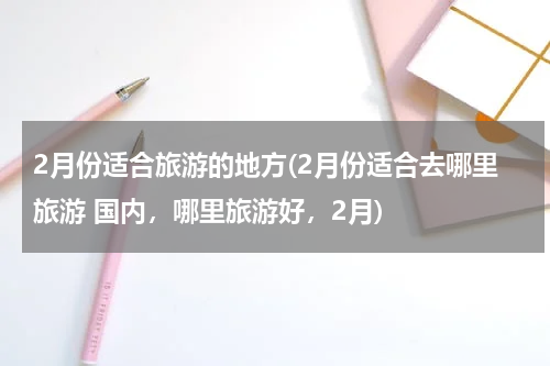 2月份适合旅游的地方(2月份适合去哪里旅游 国内，哪里旅游好，2月)