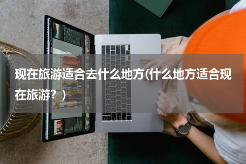 现在旅游适合去什么地方(什么地方适合现在旅游？)
