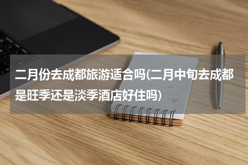 二月份去成都旅游适合吗(二月中旬去成都是旺季还是淡季酒店好住吗)