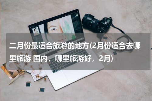 二月份最适合旅游的地方(2月份适合去哪里旅游 国内，哪里旅游好，2月)