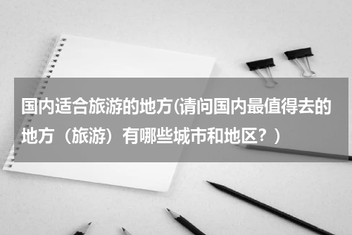 国内适合旅游的地方(请问国内最值得去的地方（旅游）有哪些城市和地区？)