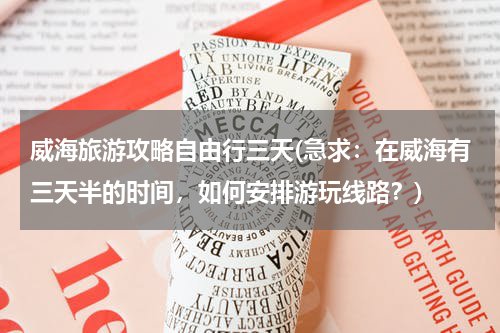 威海旅游攻略自由行三天(急求：在威海有三天半的时间，如何安排游玩线路？)