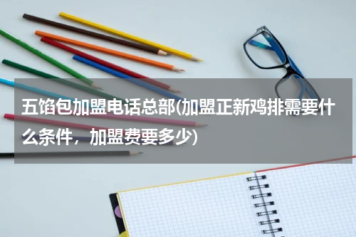 五馅包加盟电话总部(加盟正新鸡排需要什么条件，加盟费要多少)