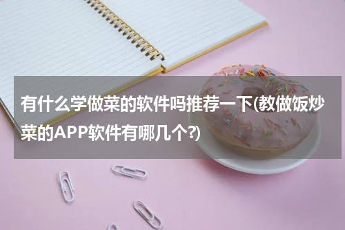 有什么学做菜的软件吗推荐一下(教做饭炒菜的APP软件有哪几个?)