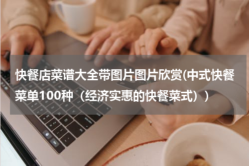 快餐店菜谱大全带图片图片欣赏(中式快餐菜单100种（经济实惠的快餐菜式）)