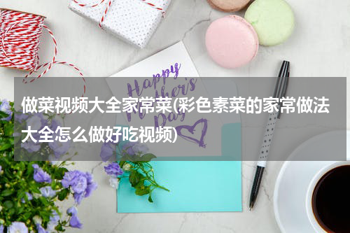 做菜视频大全家常菜(彩色素菜的家常做法大全怎么做好吃视频)