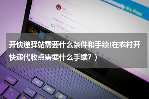 开快递驿站需要什么条件和手续(在农村开快递代收点需要什么手续？)