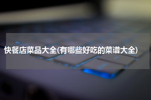 快餐店菜品大全(有哪些好吃的菜谱大全)
