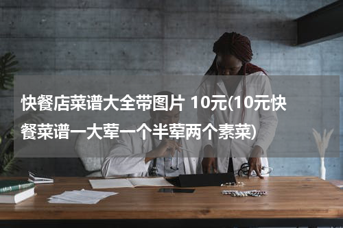 快餐店菜谱大全带图片 10元(10元快餐菜谱一大荤一个半荤两个素菜)