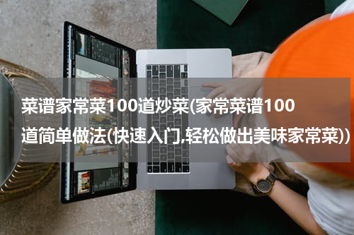 菜谱家常菜100道炒菜(家常菜谱100道简单做法(快速入门,轻松做出美味家常菜))