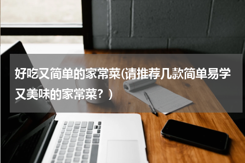 好吃又简单的家常菜(请推荐几款简单易学又美味的家常菜？)