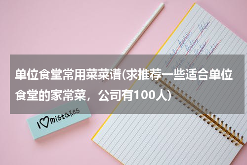 单位食堂常用菜菜谱(求推荐一些适合单位食堂的家常菜，公司有100人)