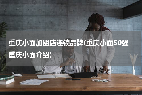 重庆小面加盟店连锁品牌(重庆小面50强重庆小面介绍)