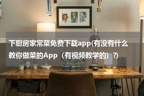 下厨房家常菜免费下载app(有没有什么教你做菜的App（有视频教学的）?)