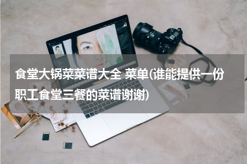 食堂大锅菜菜谱大全 菜单(谁能提供一份职工食堂三餐的菜谱谢谢)