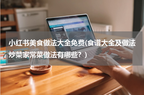 小红书美食做法大全免费(食谱大全及做法炒菜家常菜做法有哪些？)