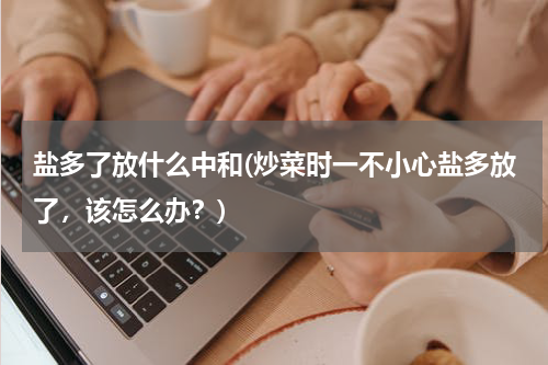 盐多了放什么中和(炒菜时一不小心盐多放了，该怎么办？)