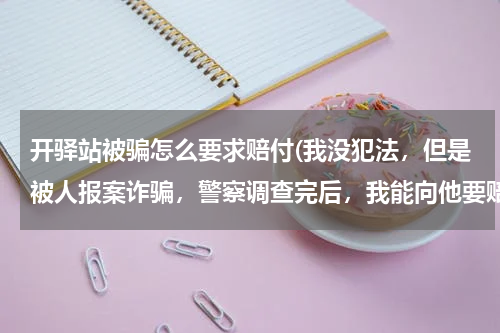 开驿站被骗怎么要求赔付(我没犯法，但是被人报案诈骗，警察调查完后，我能向他要赔偿吗，要多少)