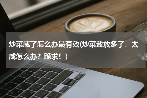 炒菜咸了怎么办最有效(炒菜盐放多了，太咸怎么办？跪求！)
