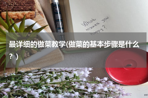 最详细的做菜教学(做菜的基本步骤是什么？)