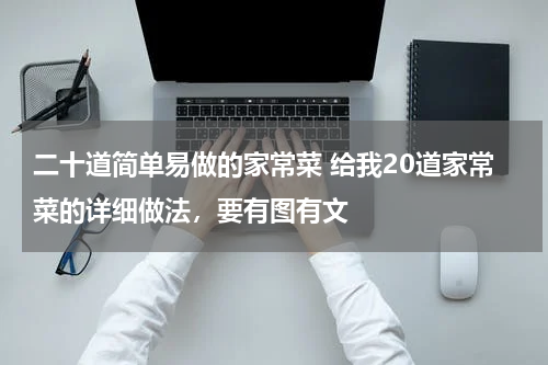 二十道简单易做的家常菜 给我20道家常菜的详细做法，要有图有文